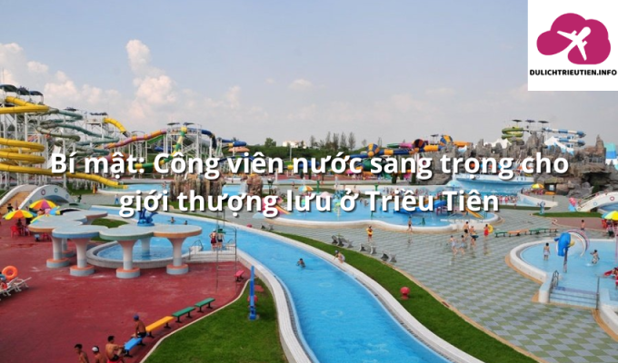 Bí mật: Công viên nước sang trọng cho giới thượng lưu ở Triều Tiên