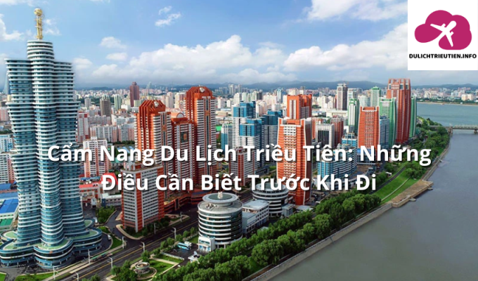 Cẩm Nang Du Lịch Triều Tiên: Những Điều Cần Biết Trước Khi Đi