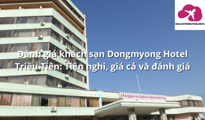 Đánh giá khách sạn Dongmyong Hotel Triều Tiên: Tiện nghi, giá cả và đánh giá