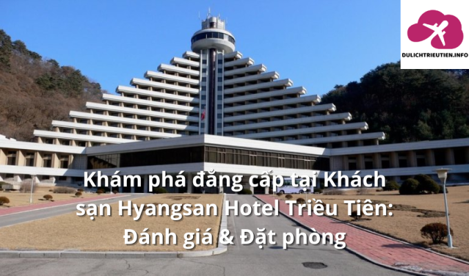 Khám phá đẳng cấp tại Khách sạn Hyangsan Hotel Triều Tiên: Đánh giá & Đặt phòng