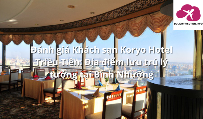 Đánh giá Khách sạn Koryo Hotel Triều Tiên: Địa điểm lưu trú lý tưởng tại Bình Nhưỡng