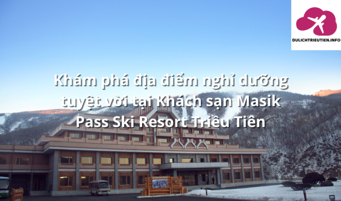 Khám phá địa điểm nghỉ dưỡng tuyệt vời tại Khách sạn Masik Pass Ski Resort Triều Tiên