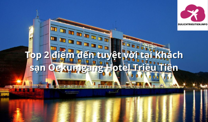 Top 2 điểm đến tuyệt vời tại Khách sạn Oekumgang Hotel Triều Tiên