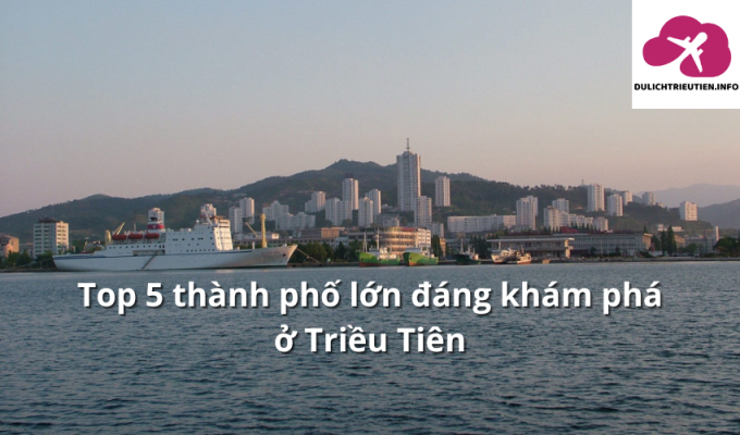 Top 5 thành phố lớn đáng khám phá ở Triều Tiên