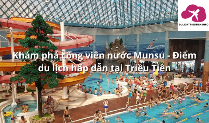 Khám phá công viên nước Munsu – Điểm du lịch hấp dẫn tại Triều Tiên