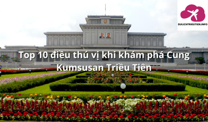 Top 10 điều thú vị khi khám phá Cung Kumsusan Triều Tiên