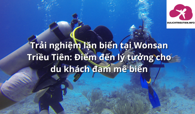 Trải nghiệm lặn biển tại Wonsan Triều Tiên: Điểm đến lý tưởng cho du khách đam mê biển