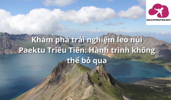 Khám phá trải nghiệm leo núi Paektu Triều Tiên: Hành trình không thể bỏ qua