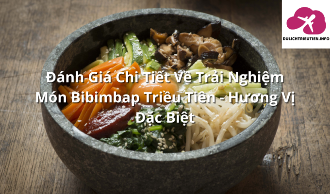 Đánh Giá Chi Tiết Về Trải Nghiệm Món Bibimbap Triều Tiên – Hương Vị Đặc Biệt