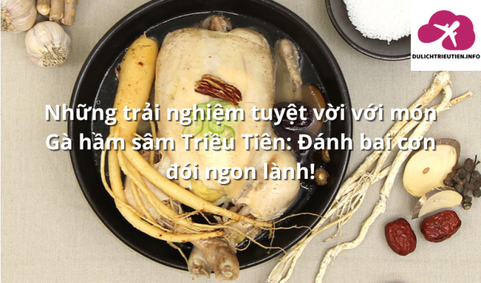 Những trải nghiệm tuyệt vời với món Gà hầm sâm Triều Tiên: Đánh bại cơn đói ngon lành!